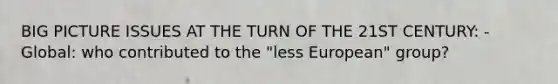BIG PICTURE ISSUES AT THE TURN OF THE 21ST CENTURY: -Global: who contributed to the "less European" group?