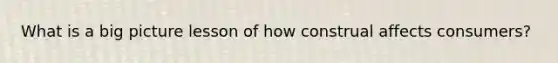 What is a big picture lesson of how construal affects consumers?