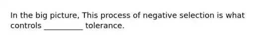 In the big picture, This process of negative selection is what controls __________ tolerance.