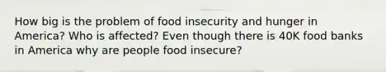 How big is the problem of food insecurity and hunger in America? Who is affected? Even though there is 40K food banks in America why are people food insecure?