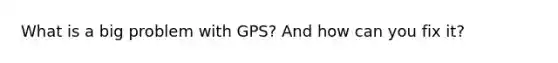 What is a big problem with GPS? And how can you fix it?