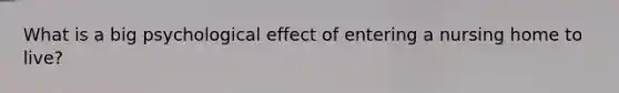 What is a big psychological effect of entering a nursing home to live?