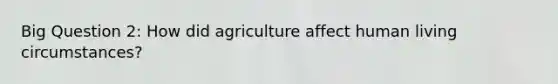 Big Question 2: How did agriculture affect human living circumstances?