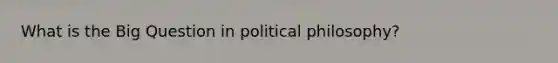 What is the Big Question in political philosophy?