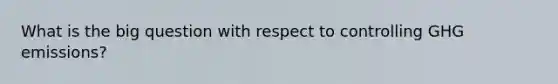 What is the big question with respect to controlling GHG emissions?