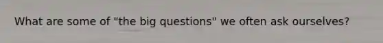 What are some of "the big questions" we often ask ourselves?