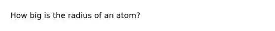 How big is the radius of an atom?