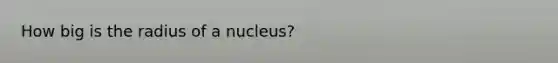 How big is the radius of a nucleus?