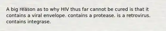 A big reason as to why HIV thus far cannot be cured is that it contains a viral envelope. contains a protease. is a retrovirus. contains integrase.