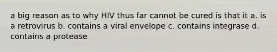 a big reason as to why HIV thus far cannot be cured is that it a. is a retrovirus b. contains a viral envelope c. contains integrase d. contains a protease