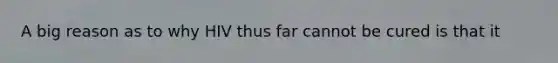 A big reason as to why HIV thus far cannot be cured is that it