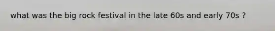 what was the big rock festival in the late 60s and early 70s ?