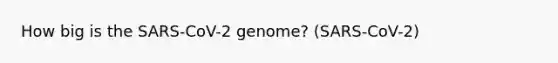 How big is the SARS-CoV-2 genome? (SARS-CoV-2)