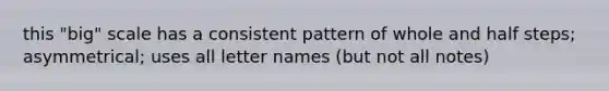 this "big" scale has a consistent pattern of whole and half steps; asymmetrical; uses all letter names (but not all notes)