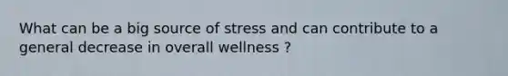 What can be a big source of stress and can contribute to a general decrease in overall wellness ?