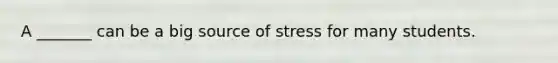 A _______ can be a big source of stress for many students.