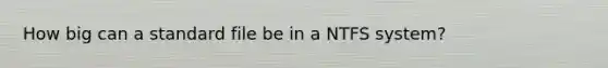 How big can a standard file be in a NTFS system?