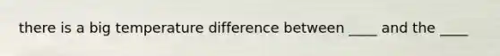 there is a big temperature difference between ____ and the ____