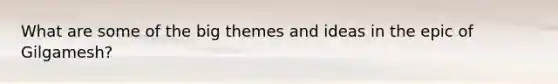 What are some of the big themes and ideas in the epic of Gilgamesh?