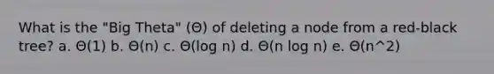 What is the "Big Theta" (Θ) of deleting a node from a red-black tree? a. Θ(1) b. Θ(n) c. Θ(log n) d. Θ(n log n) e. Θ(n^2)