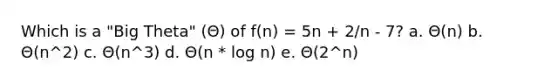 Which is a "Big Theta" (Θ) of f(n) = 5n + 2/n - 7? a. Θ(n) b. Θ(n^2) c. Θ(n^3) d. Θ(n * log n) e. Θ(2^n)