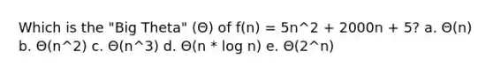 Which is the "Big Theta" (Θ) of f(n) = 5n^2 + 2000n + 5? a. Θ(n) b. Θ(n^2) c. Θ(n^3) d. Θ(n * log n) e. Θ(2^n)