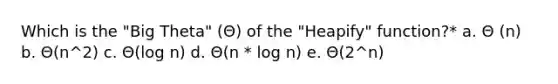 Which is the "Big Theta" (Θ) of the "Heapify" function?* a. Θ (n) b. Θ(n^2) c. Θ(log n) d. Θ(n * log n) e. Θ(2^n)