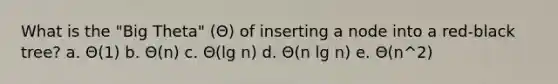 What is the "Big Theta" (Θ) of inserting a node into a red-black tree? a. Θ(1) b. Θ(n) c. Θ(lg n) d. Θ(n lg n) e. Θ(n^2)