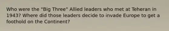 Who were the "Big Three" Allied leaders who met at Teheran in 1943? Where did those leaders decide to invade Europe to get a foothold on the Continent?