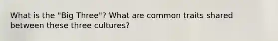 What is the "Big Three"? What are common traits shared between these three cultures?