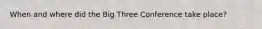 When and where did the Big Three Conference take place?