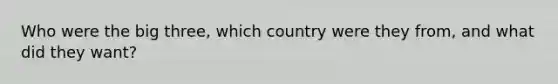 Who were the big three, which country were they from, and what did they want?