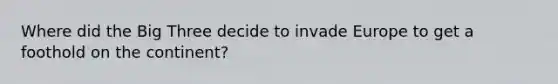 Where did the Big Three decide to invade Europe to get a foothold on the continent?