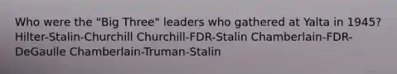 Who were the "Big Three" leaders who gathered at Yalta in 1945? Hilter-Stalin-Churchill Churchill-FDR-Stalin Chamberlain-FDR-DeGaulle Chamberlain-Truman-Stalin