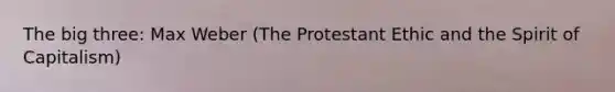 The big three: Max Weber (The Protestant Ethic and the Spirit of Capitalism)