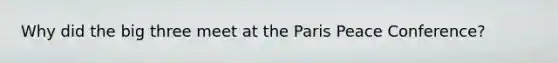 Why did the big three meet at the Paris Peace Conference?