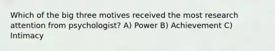 Which of the big three motives received the most research attention from psychologist? A) Power B) Achievement C) Intimacy