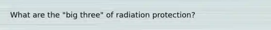 What are the "big three" of radiation protection?