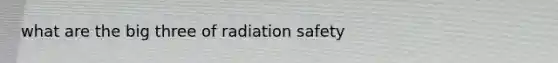 what are the big three of radiation safety