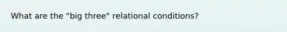 What are the "big three" relational conditions?