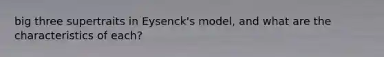 big three supertraits in Eysenck's model, and what are the characteristics of each?