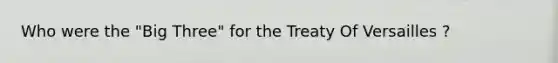 Who were the "Big Three" for the Treaty Of Versailles ?