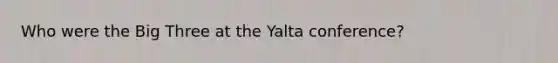 Who were the Big Three at the Yalta conference?