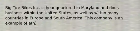 Big Tire Bikes Inc. is headquartered in Maryland and does business within the United States, as well as within many countries in Europe and South America. This company is an example of a(n)