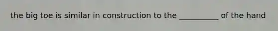 the big toe is similar in construction to the __________ of the hand