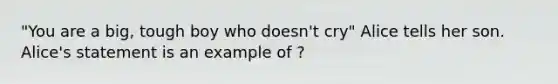 "You are a big, tough boy who doesn't cry" Alice tells her son. Alice's statement is an example of ?