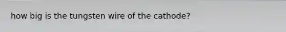 how big is the tungsten wire of the cathode?