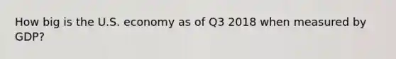 How big is the U.S. economy as of Q3 2018 when measured by GDP?