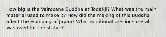 How big is the Vairocana Buddha at Todai-ji? What was the main material used to make it? How did the making of this Buddha affect the economy of Japan? What additional precious metal was used for the statue?