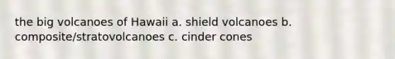 the big volcanoes of Hawaii a. shield volcanoes b. composite/stratovolcanoes c. cinder cones